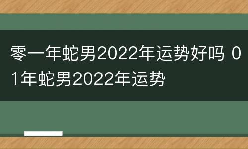 零一年蛇男2022年运势好吗 01年蛇男2022年运势