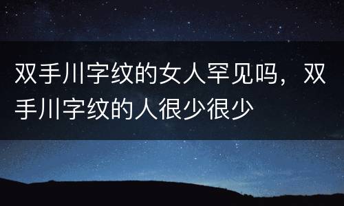 双手川字纹的女人罕见吗，双手川字纹的人很少很少