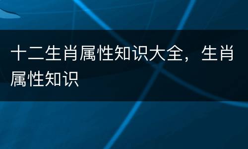 十二生肖属性知识大全，生肖属性知识