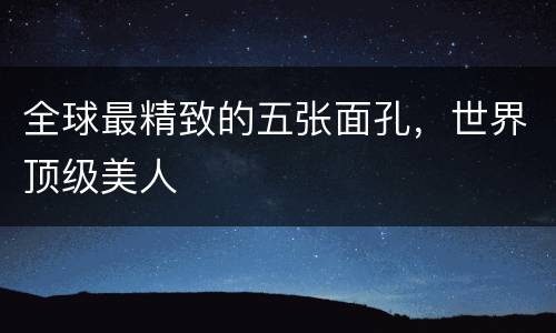 全球最精致的五张面孔，世界顶级美人