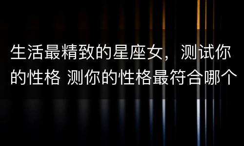 生活最精致的星座女，测试你的性格 测你的性格最符合哪个星座