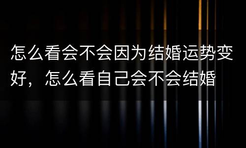 怎么看会不会因为结婚运势变好，怎么看自己会不会结婚