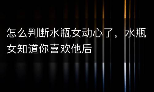 怎么判断水瓶女动心了，水瓶女知道你喜欢他后