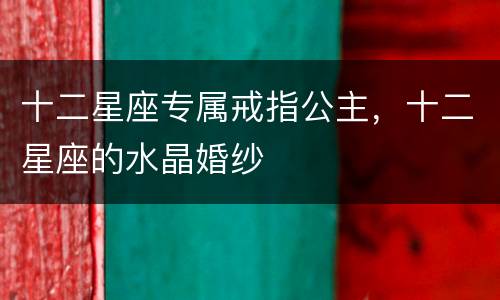 十二星座专属戒指公主，十二星座的水晶婚纱