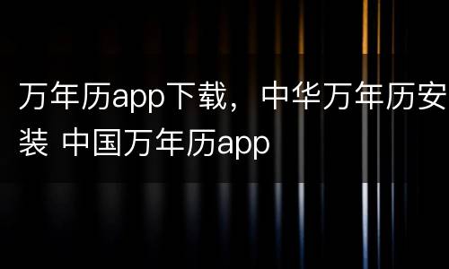 万年历app下载，中华万年历安装 中国万年历app