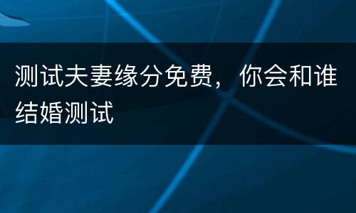 测试夫妻缘分免费，你会和谁结婚测试