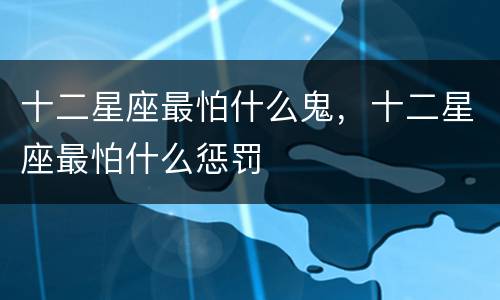 十二星座最怕什么鬼，十二星座最怕什么惩罚