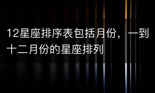 12星座排序表包括月份，一到十二月份的星座排列