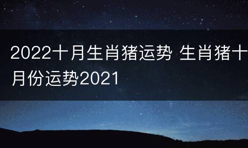 2022十月生肖猪运势 生肖猪十月份运势2021
