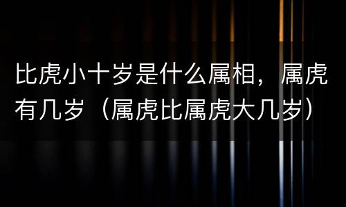 比虎小十岁是什么属相，属虎有几岁（属虎比属虎大几岁）