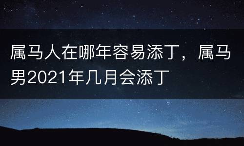 属马人在哪年容易添丁，属马男2021年几月会添丁