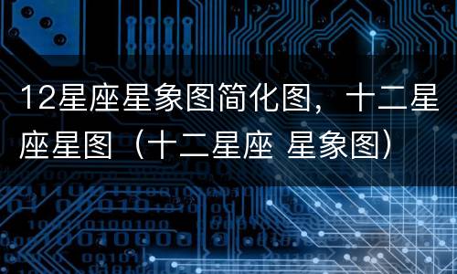 12星座星象图简化图，十二星座星图（十二星座 星象图）