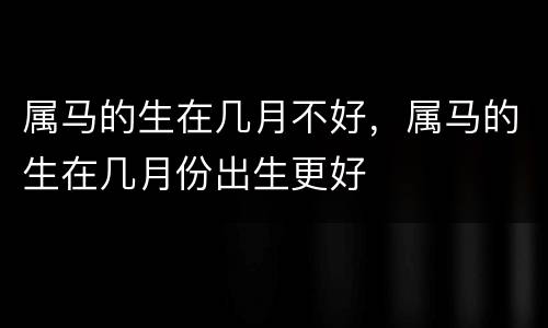 属马的生在几月不好，属马的生在几月份出生更好