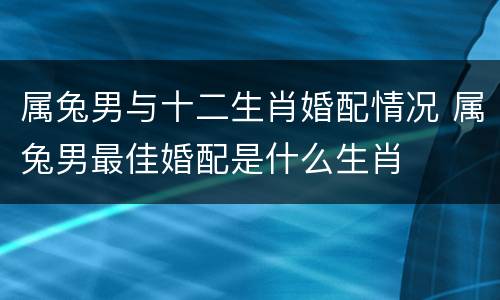 属兔男与十二生肖婚配情况 属兔男最佳婚配是什么生肖