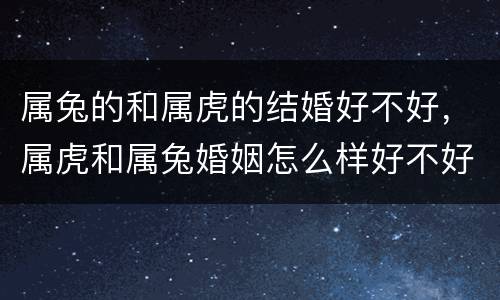 属兔的和属虎的结婚好不好，属虎和属兔婚姻怎么样好不好
