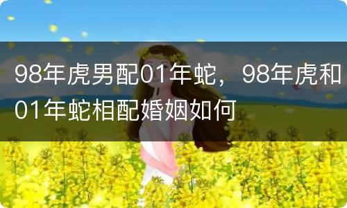98年虎男配01年蛇，98年虎和01年蛇相配婚姻如何