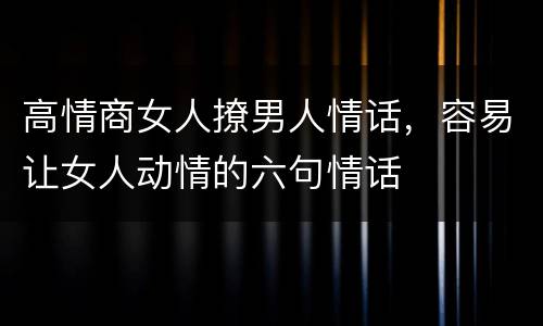高情商女人撩男人情话，容易让女人动情的六句情话