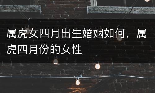 属虎女四月出生婚姻如何，属虎四月份的女性