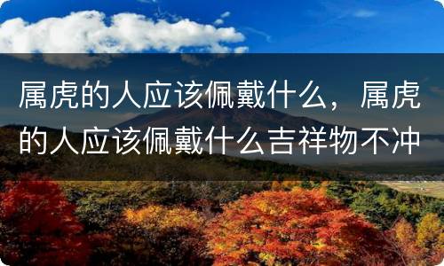 属虎的人应该佩戴什么，属虎的人应该佩戴什么吉祥物不冲猴