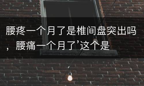 腰疼一个月了是椎间盘突出吗，腰痛一个月了’这个是腰椎间盘突出吗’要怎么
