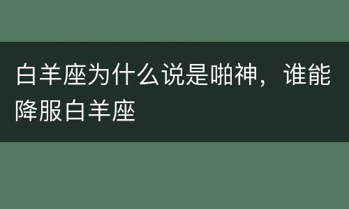 白羊座为什么说是啪神，谁能降服白羊座