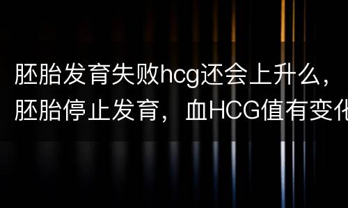 胚胎发育失败hcg还会上升么，胚胎停止发育，血HCG值有变化吗?