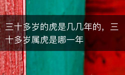 三十多岁的虎是几几年的，三十多岁属虎是哪一年