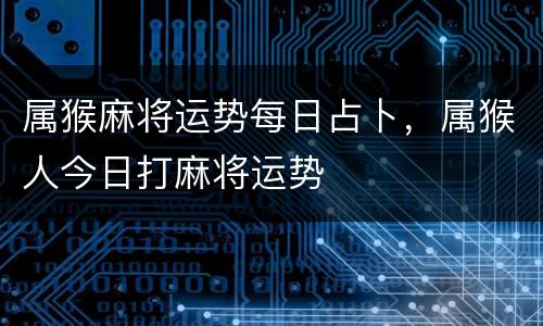 属猴麻将运势每日占卜，属猴人今日打麻将运势
