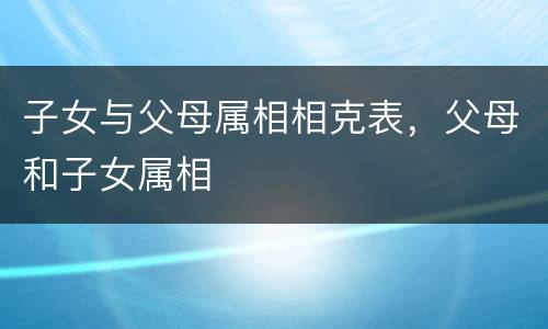 子女与父母属相相克表，父母和子女属相