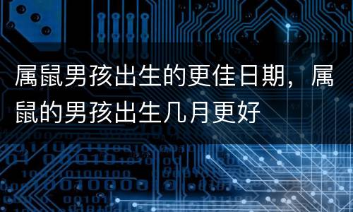 属鼠男孩出生的更佳日期，属鼠的男孩出生几月更好