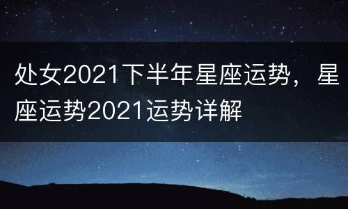 处女2021下半年星座运势，星座运势2021运势详解