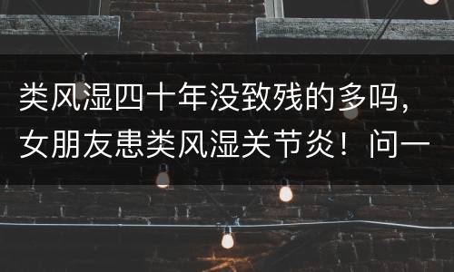 类风湿四十年没致残的多吗，女朋友患类风湿关节炎！问一下如果吃药治疗的话