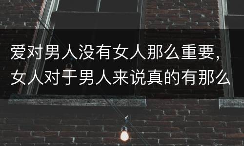 爱对男人没有女人那么重要，女人对于男人来说真的有那么重要吗