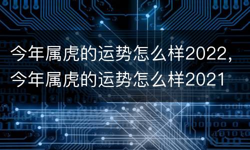 今年属虎的运势怎么样2022，今年属虎的运势怎么样2021