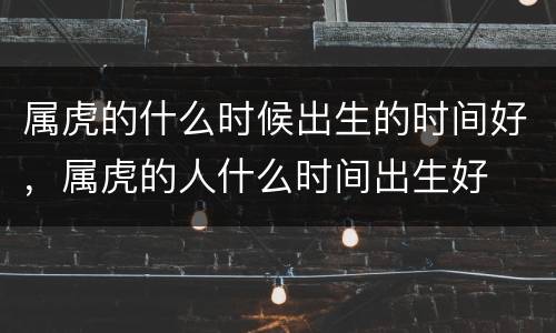 属虎的什么时候出生的时间好，属虎的人什么时间出生好