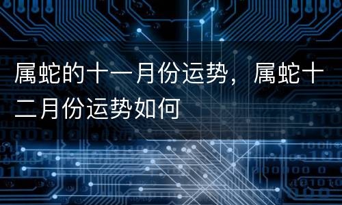 属蛇的十一月份运势，属蛇十二月份运势如何