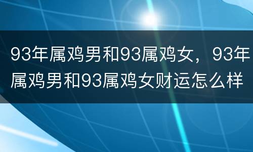 93年属鸡男和93属鸡女，93年属鸡男和93属鸡女财运怎么样