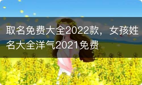 取名免费大全2022款，女孩姓名大全洋气2021免费