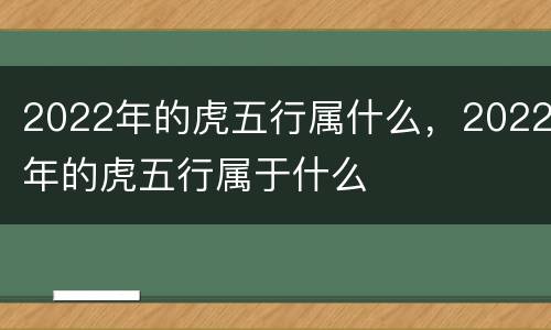 2022年的虎五行属什么，2022年的虎五行属于什么
