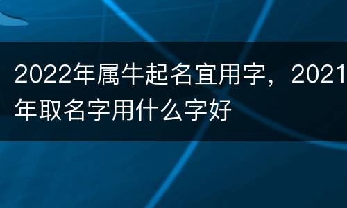2022年属牛起名宜用字，2021年取名字用什么字好