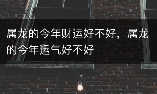 属龙的今年财运好不好，属龙的今年运气好不好