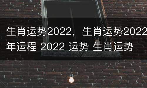生肖运势2022，生肖运势2022年运程 2022 运势 生肖运势