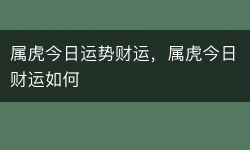 属虎今日运势财运，属虎今日财运如何