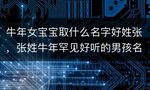 牛年女宝宝取什么名字好姓张，张姓牛年罕见好听的男孩名字