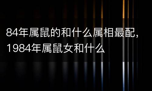 84年属鼠的和什么属相最配，1984年属鼠女和什么