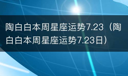 陶白白本周星座运势7.23（陶白白本周星座运势7.23日）