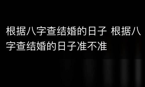 根据八字查结婚的日子 根据八字查结婚的日子准不准