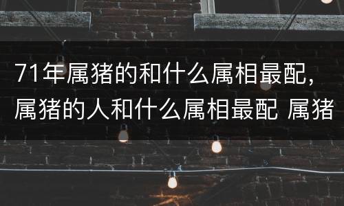 71年属猪的和什么属相最配，属猪的人和什么属相最配 属猪的属