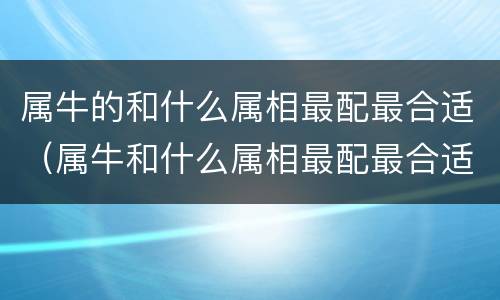 属牛的和什么属相最配最合适（属牛和什么属相最配最合适呢）