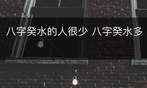 八字癸水的人很少 八字癸水多